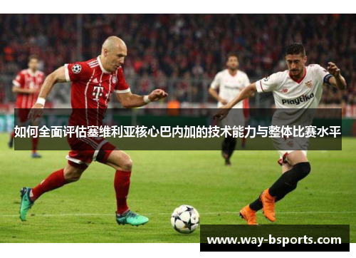 如何全面评估塞维利亚核心巴内加的技术能力与整体比赛水平