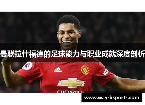 曼联拉什福德的足球能力与职业成就深度剖析