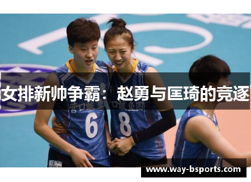 女排新帅争霸:赵勇与匡琦的竞逐