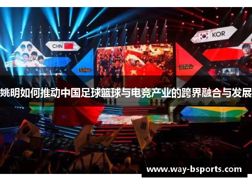 姚明如何推动中国足球篮球与电竞产业的跨界融合与发展