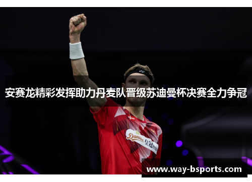 安赛龙精彩发挥助力丹麦队晋级苏迪曼杯决赛全力争冠