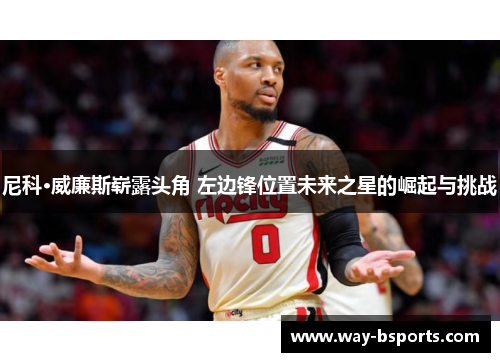 尼科·威廉斯崭露头角 左边锋位置未来之星的崛起与挑战