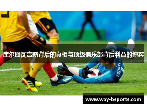 库尔图瓦高薪背后的真相与顶级俱乐部背后利益的博弈