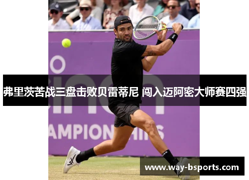 弗里茨苦战三盘击败贝雷蒂尼 闯入迈阿密大师赛四强 弗里茨苦战三盘击败贝雷蒂尼 闯入迈阿密大师赛四强