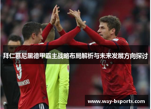 拜仁慕尼黑德甲霸主战略布局解析与未来发展方向探讨