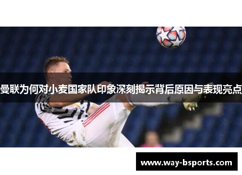 曼联为何对小麦国家队印象深刻揭示背后原因与表现亮点 曼联为何对小麦国家队印象深刻揭示背后原因与表现亮点