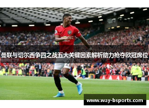 曼联与切尔西争四之战五大关键因素解析助力抢夺欧冠席位