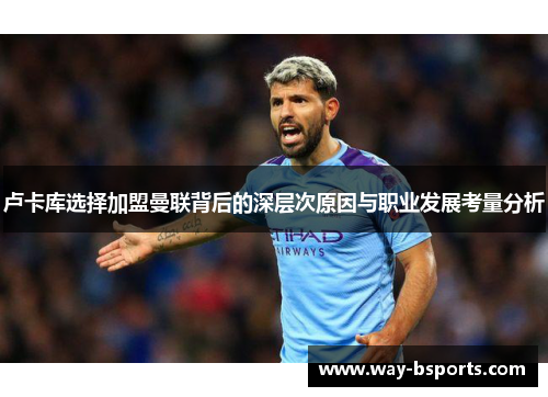 卢卡库选择加盟曼联背后的深层次原因与职业发展考量分析