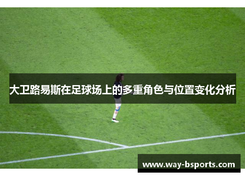 大卫路易斯在足球场上的多重角色与位置变化分析 大卫路易斯在足球场上的多重角色与位置变化分析
