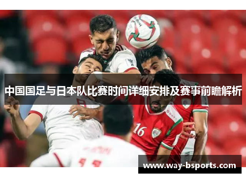 中国国足与日本队比赛时间详细安排及赛事前瞻解析