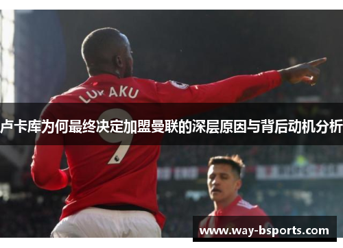 卢卡库为何最终决定加盟曼联的深层原因与背后动机分析