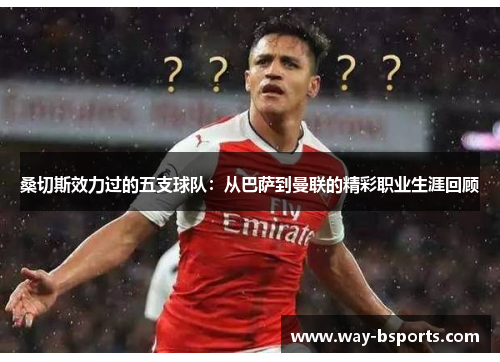 桑切斯效力过的五支球队：从巴萨到曼联的精彩职业生涯回顾