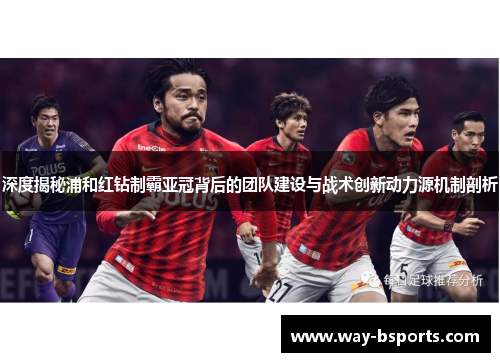 深度揭秘浦和红钻制霸亚冠背后的团队建设与战术创新动力源机制剖析 深度揭秘浦和红钻制霸亚冠背后的团队建设与战术创新动力源机制剖析