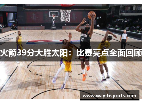 火箭39分大胜太阳:比赛亮点全面回顾 火箭39分大胜太阳:比赛亮点全面回顾