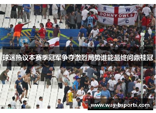 球迷热议本赛季冠军争夺激烈局势谁能最终问鼎桂冠 球迷热议本赛季冠军争夺激烈局势谁能最终问鼎桂冠