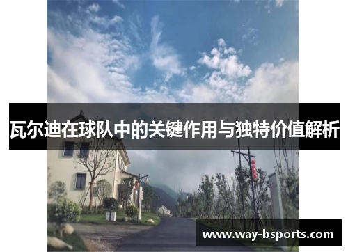 瓦尔迪在球队中的关键作用与独特价值解析