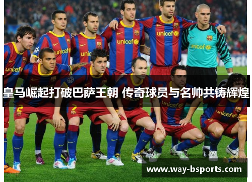 皇马崛起打破巴萨王朝 传奇球员与名帅共铸辉煌 皇马崛起打破巴萨王朝 传奇球员与名帅共铸辉煌