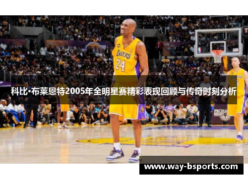 科比·布莱恩特2005年全明星赛精彩表现回顾与传奇时刻分析 科比·布莱恩特2005年全明星赛精彩表现回顾与传奇时刻分析