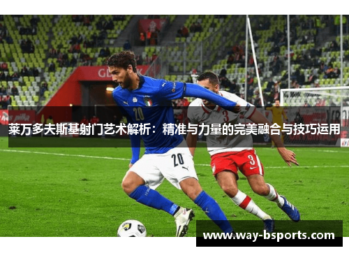 莱万多夫斯基射门艺术解析：精准与力量的完美融合与技巧运用