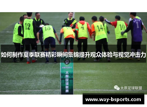 如何制作夏季联赛精彩瞬间集锦提升观众体验与视觉冲击力