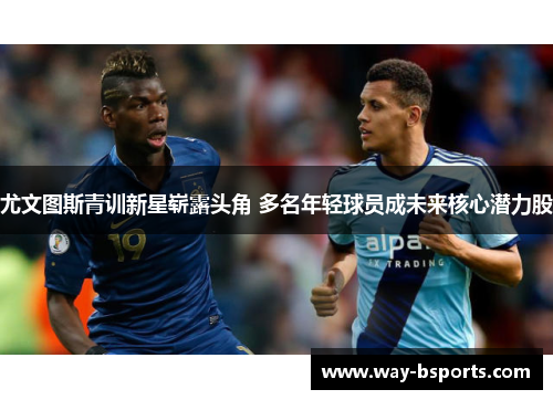 尤文图斯青训新星崭露头角 多名年轻球员成未来核心潜力股 尤文图斯青训新星崭露头角 多名年轻球员成未来核心潜力股