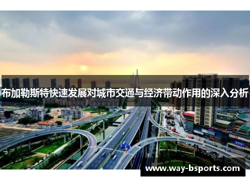 布加勒斯特快速发展对城市交通与经济带动作用的深入分析 布加勒斯特快速发展对城市交通与经济带动作用的深入分析