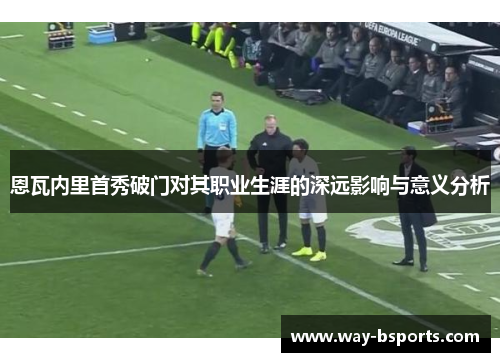 恩瓦内里首秀破门对其职业生涯的深远影响与意义分析