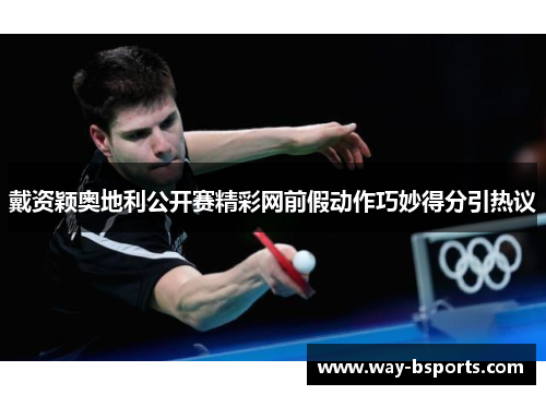 戴资颖奥地利公开赛精彩网前假动作巧妙得分引热议