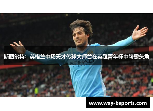 斯图尔特:英格兰中场天才传球大师曾在英超青年杯中崭露头角 斯图尔特:英格兰中场天才传球大师曾在英超青年杯中崭露头角