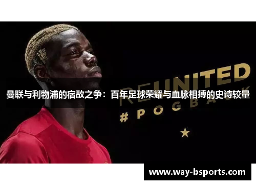 曼联与利物浦的宿敌之争：百年足球荣耀与血脉相搏的史诗较量