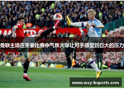 曼联主场在重要比赛中气氛火爆让对手感受到巨大的压力 曼联主场在重要比赛中气氛火爆让对手感受到巨大的压力