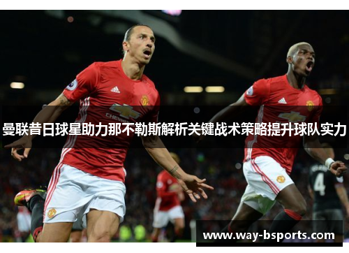 曼联昔日球星助力那不勒斯解析关键战术策略提升球队实力