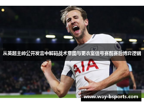 从英超主帅公开发言中解码战术意图与更衣室信号赛前赛后博弈逻辑 从英超主帅公开发言中解码战术意图与更衣室信号赛前赛后博弈逻辑