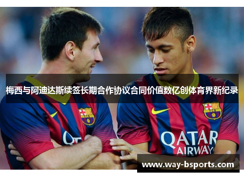 梅西与阿迪达斯续签长期合作协议合同价值数亿创体育界新纪录