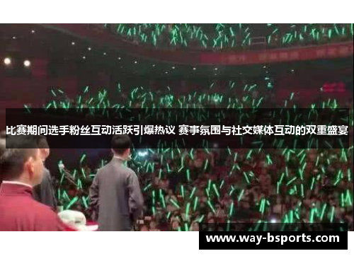 比赛期间选手粉丝互动活跃引爆热议 赛事氛围与社交媒体互动的双重盛宴