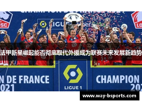 法甲新星崛起能否彻底取代外援成为联赛未来发展新趋势 法甲新星崛起能否彻底取代外援成为联赛未来发展新趋势