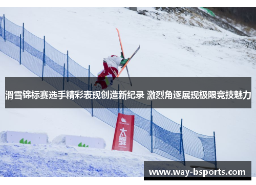 滑雪锦标赛选手精彩表现创造新纪录 激烈角逐展现极限竞技魅力