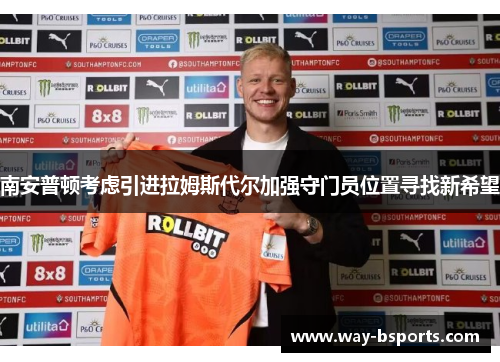 南安普顿考虑引进拉姆斯代尔加强守门员位置寻找新希望 南安普顿考虑引进拉姆斯代尔加强守门员位置寻找新希望