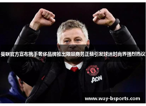 曼联官方宣布携手奢侈品牌推出限量商务正装引发球迷时尚界强烈热议