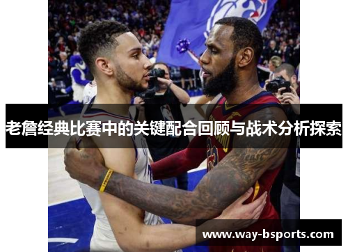 老詹经典比赛中的关键配合回顾与战术分析探索
