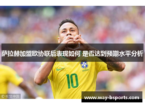 萨拉赫加盟欧协联后表现如何 是否达到预期水平分析
