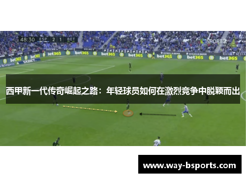 西甲新一代传奇崛起之路：年轻球员如何在激烈竞争中脱颖而出