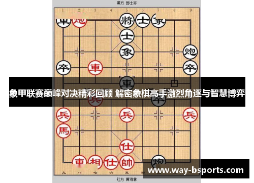 象甲联赛巅峰对决精彩回顾 解密象棋高手激烈角逐与智慧博弈