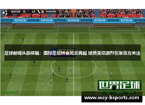 足球新闻头条续篇：国际足坛转会风云再起 球员变动激烈引发各方关注