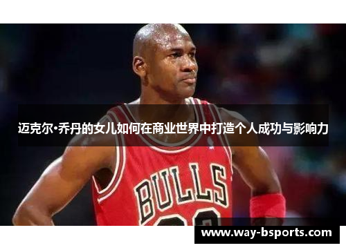 迈克尔·乔丹的女儿如何在商业世界中打造个人成功与影响力