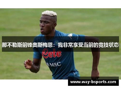 那不勒斯前锋奥斯梅恩:我非常享受当前的竞技状态 那不勒斯前锋奥斯梅恩:我非常享受当前的竞技状态