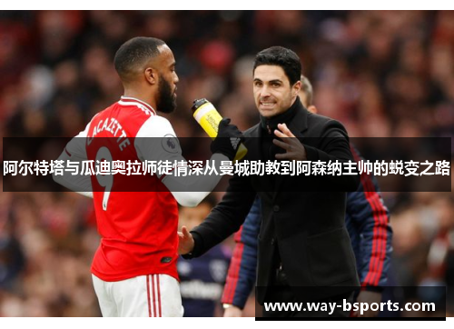 阿尔特塔与瓜迪奥拉师徒情深从曼城助教到阿森纳主帅的蜕变之路