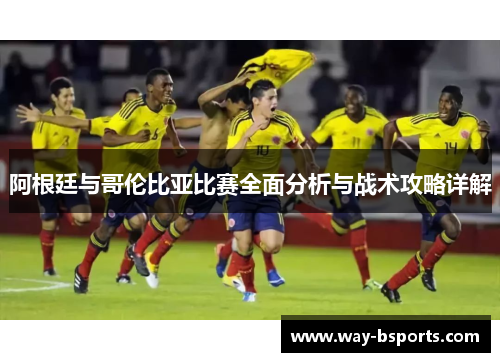 阿根廷与哥伦比亚比赛全面分析与战术攻略详解