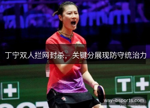 丁宁双人拦网封杀，关键分展现防守统治力