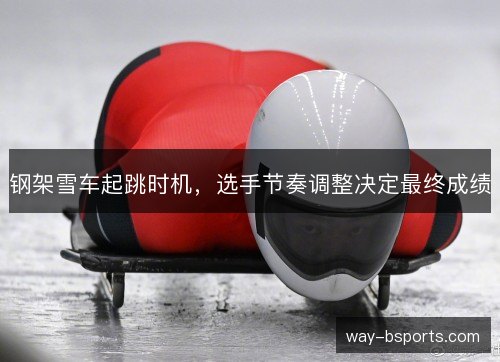 钢架雪车起跳时机，选手节奏调整决定最终成绩